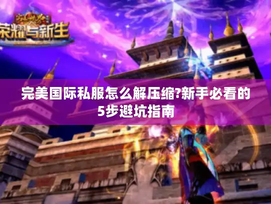 完美国际私服怎么解压缩?新手必看的5步避坑指南
