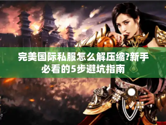 完美国际私服怎么解压缩?新手必看的5步避坑指南