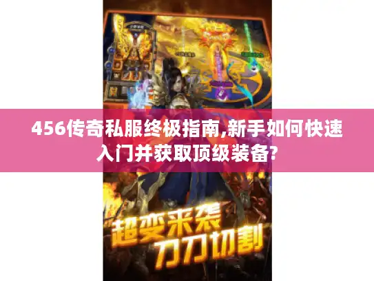 456传奇私服终极指南,新手如何快速入门并获取顶级装备?