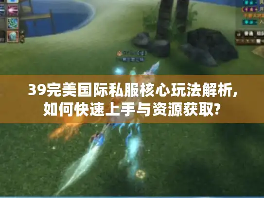 39完美国际私服核心玩法解析,如何快速上手与资源获取?