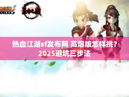 热血江湖sf发布网 高爆版怎样挑？2025避坑三步法