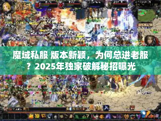 魔域私服 版本新颖，为何总进老服？2025年独家破解秘招曝光