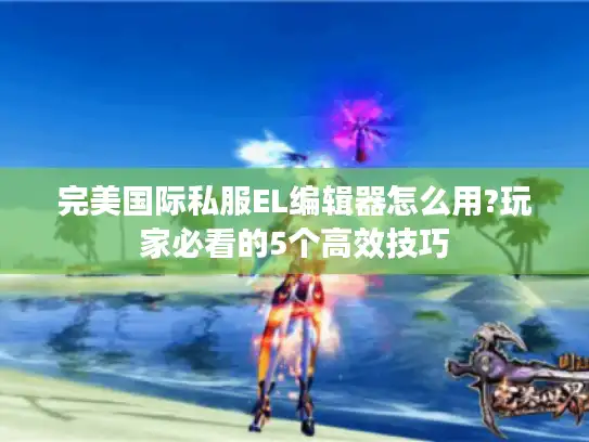 完美国际私服EL编辑器怎么用?玩家必看的5个高效技巧 完美国际私服EL编辑器怎么用?玩家必看的5个高效技巧