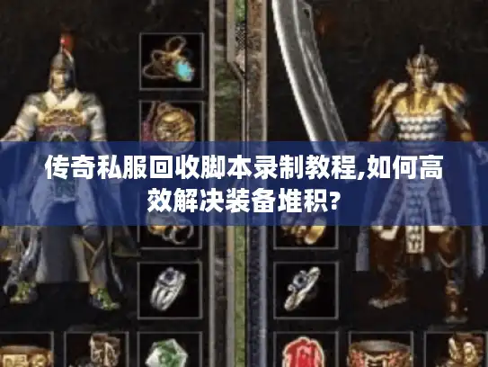 传奇私服回收脚本录制教程,如何高效解决装备堆积?