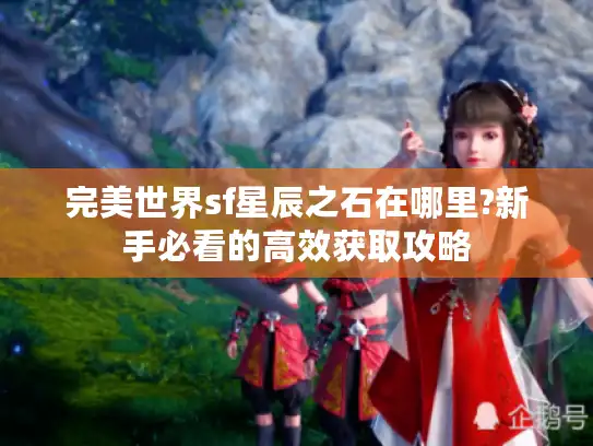 完美世界sf星辰之石在哪里?新手必看的高效获取攻略