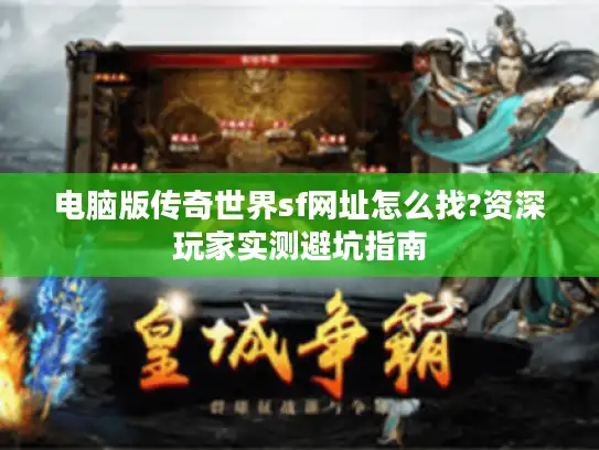 电脑版传奇世界sf网址怎么找?资深玩家实测避坑指南 电脑版传奇世界sf网址怎么找?资深玩家实测避坑指南