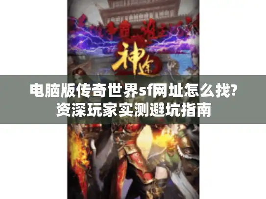 电脑版传奇世界sf网址怎么找?资深玩家实测避坑指南 电脑版传奇世界sf网址怎么找?资深玩家实测避坑指南