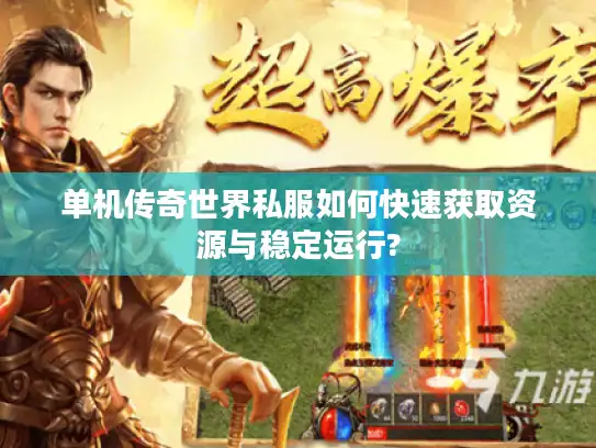 单机传奇世界私服如何快速获取资源与稳定运行?