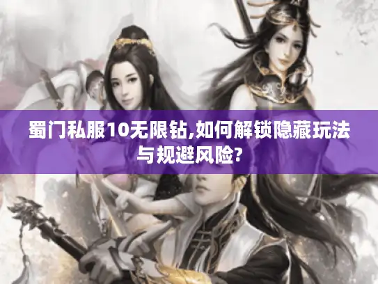蜀门私服10无限钻,如何解锁隐藏玩法与规避风险?