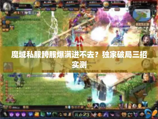魔域私服跨服爆满进不去？独家破局三招实测