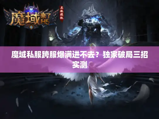 魔域私服跨服爆满进不去?独家破局三招实测 魔域私服跨服爆满进不去?独家破局三招实测
