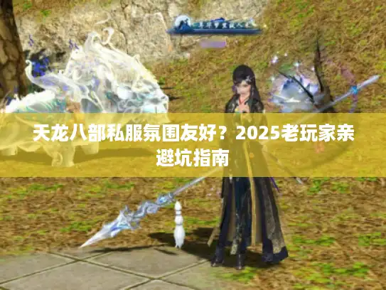 天龙八部私服氛围友好？2025老玩家亲避坑指南