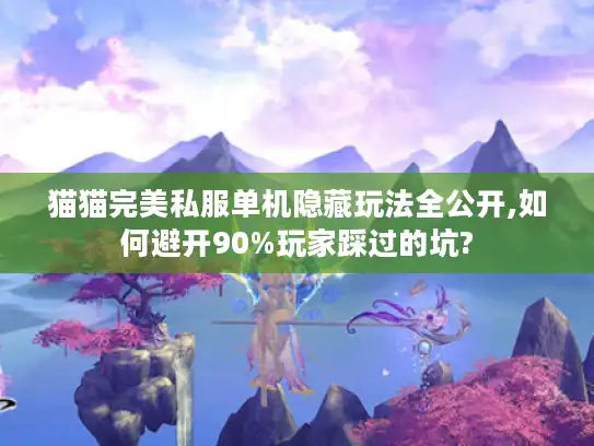 猫猫完美私服单机隐藏玩法全公开,如何避开90%玩家踩过的坑?