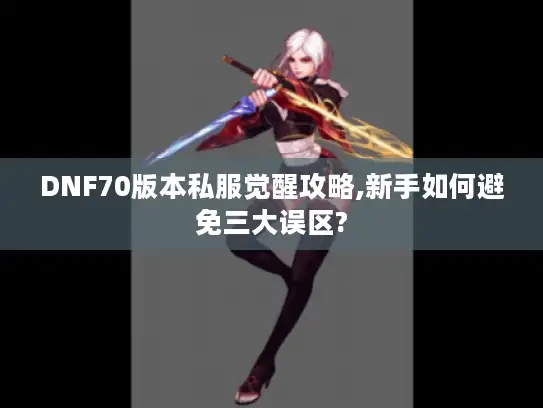 DNF70版本私服觉醒攻略,新手如何避免三大误区? DNF70版本私服觉醒攻略,新手如何避免三大误区?