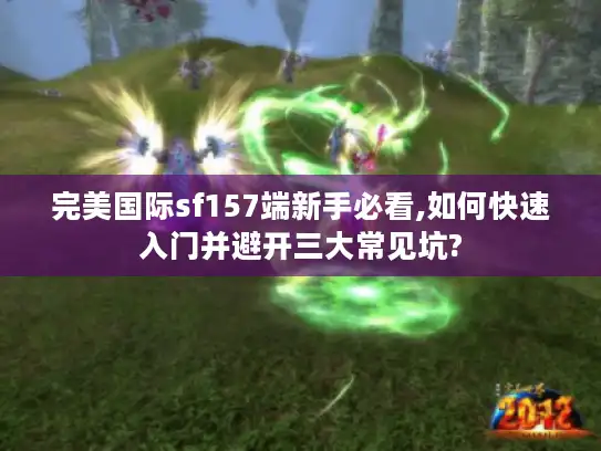 完美国际sf157端新手必看,如何快速入门并避开三大常见坑? 完美国际sf157端新手必看,如何快速入门并避开三大常见坑?