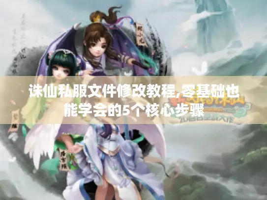 诛仙私服文件修改教程,零基础也能学会的5个核心步骤