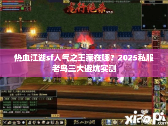 热血江湖sf人气之王藏在哪？2025私服老鸟三大避坑实测