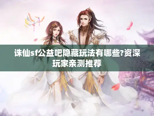 诛仙sf公益吧隐藏玩法有哪些?资深玩家亲测推荐