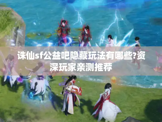 诛仙sf公益吧隐藏玩法有哪些?资深玩家亲测推荐