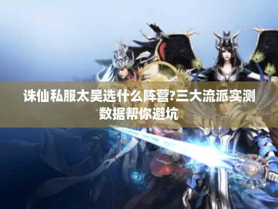 诛仙私服太昊选什么阵营?三大流派实测数据帮你避坑