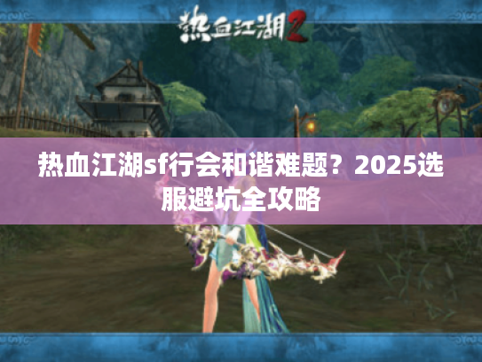 热血江湖sf行会和谐难题？2025选服避坑全攻略