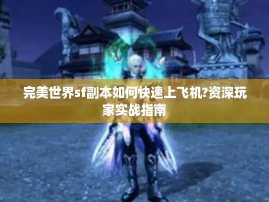 完美世界sf副本如何快速上飞机?资深玩家实战指南