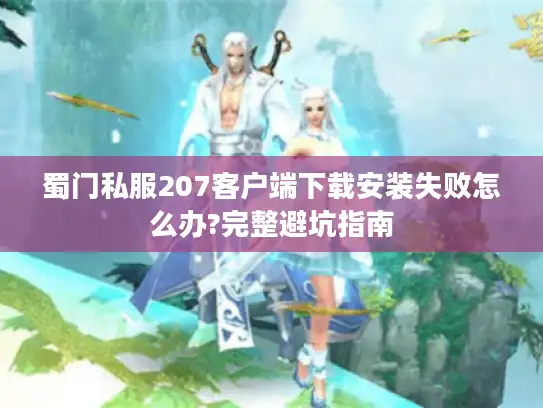 蜀门私服207客户端下载安装失败怎么办?完整避坑指南