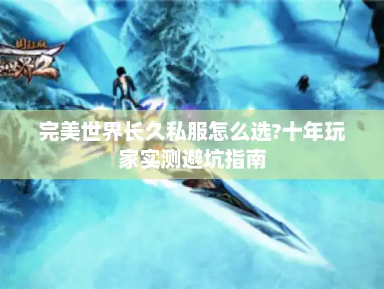 完美世界长久私服怎么选?十年玩家实测避坑指南