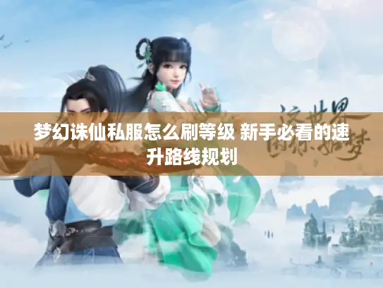 梦幻诛仙私服怎么刷等级 新手必看的速升路线规划