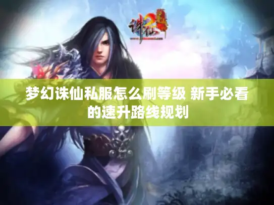 梦幻诛仙私服怎么刷等级 新手必看的速升路线规划