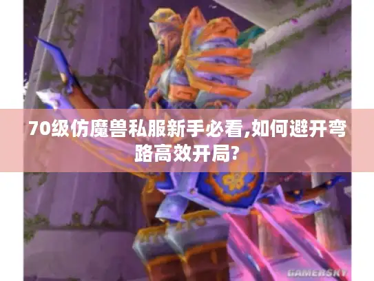 70级仿魔兽私服新手必看,如何避开弯路高效开局? 70级仿魔兽私服新手必看,如何避开弯路高效开局?