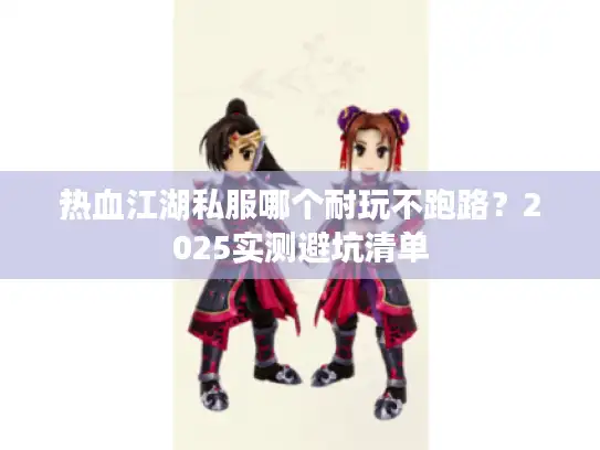 热血江湖私服哪个耐玩不跑路？2025实测避坑清单