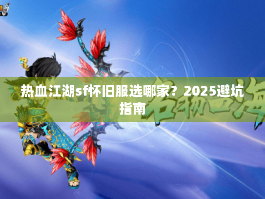 热血江湖sf怀旧服选哪家?2025避坑指南 热血江湖sf怀旧服选哪家?2025避坑指南