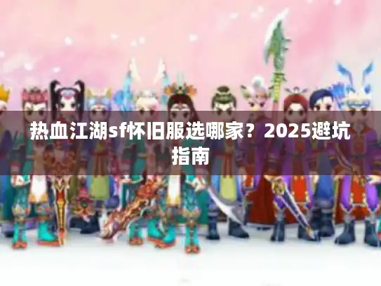 热血江湖sf怀旧服选哪家?2025避坑指南 热血江湖sf怀旧服选哪家?2025避坑指南