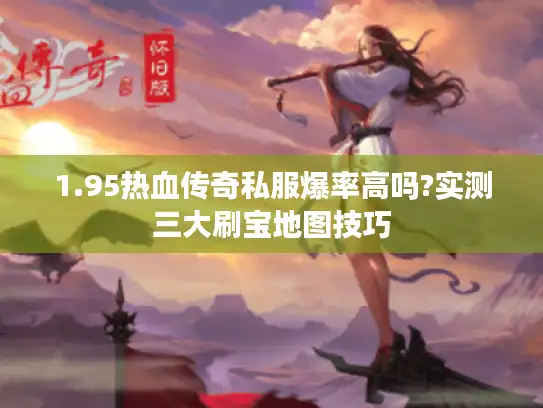 1.95热血传奇私服爆率高吗?实测三大刷宝地图技巧