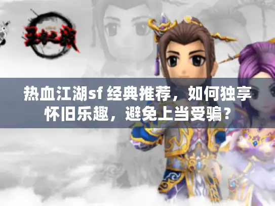 热血江湖sf 经典推荐,如何独享怀旧乐趣,避免上当受骗? 热血江湖sf 经典推荐,如何独享怀旧乐趣,避免上当受骗?