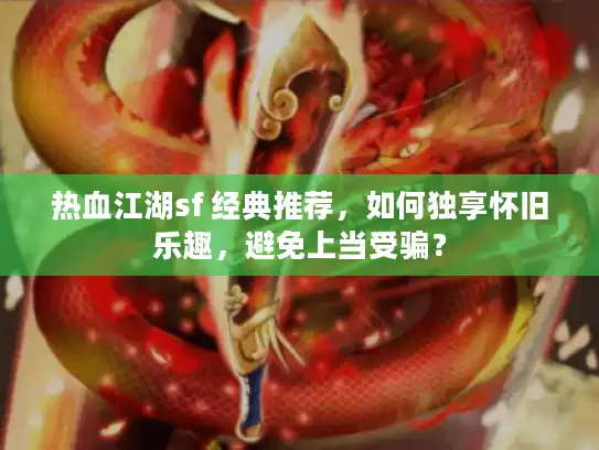 热血江湖sf 经典推荐,如何独享怀旧乐趣,避免上当受骗? 热血江湖sf 经典推荐,如何独享怀旧乐趣,避免上当受骗?