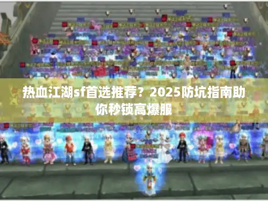 热血江湖sf首选推荐?2025防坑指南助你秒锁高爆服 热血江湖sf首选推荐?2025防坑指南助你秒锁高爆服