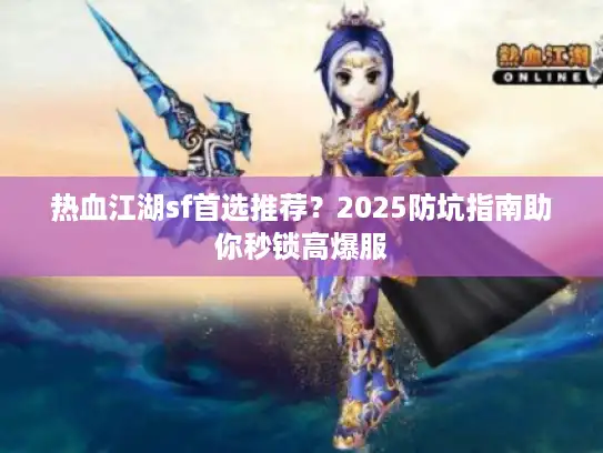 热血江湖sf首选推荐?2025防坑指南助你秒锁高爆服 热血江湖sf首选推荐?2025防坑指南助你秒锁高爆服
