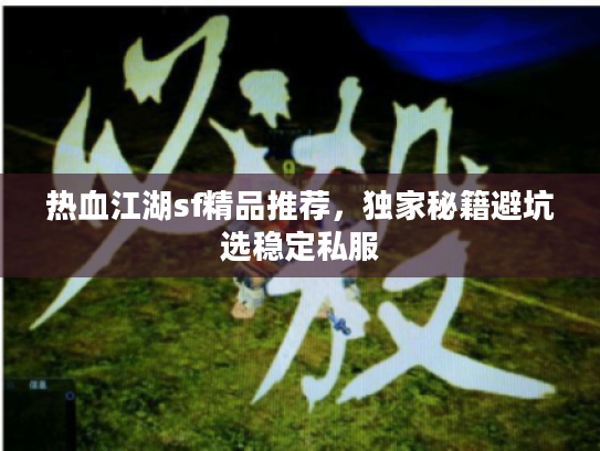 热血江湖sf精品推荐,独家秘籍避坑选稳定私服 热血江湖sf精品推荐,独家秘籍避坑选稳定私服