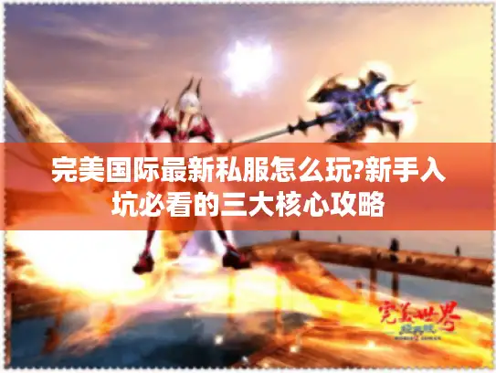 完美国际最新私服怎么玩?新手入坑必看的三大核心攻略