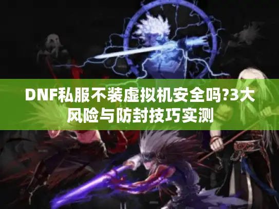 DNF私服不装虚拟机安全吗?3大风险与防封技巧实测