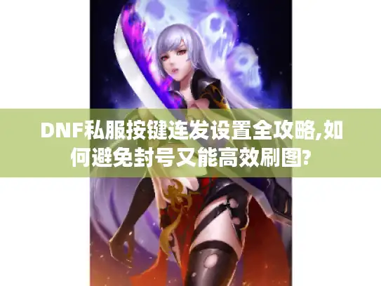 DNF私服按键连发设置全攻略,如何避免封号又能高效刷图?