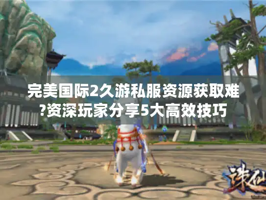 完美国际2久游私服资源获取难?资深玩家分享5大高效技巧