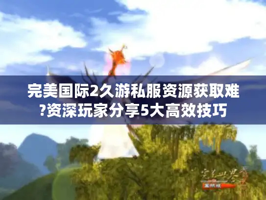 完美国际2久游私服资源获取难?资深玩家分享5大高效技巧