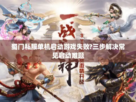 蜀门私服单机启动游戏失败?三步解决常见启动难题