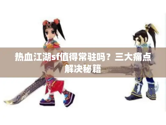 热血江湖sf值得常驻吗？三大痛点解决秘籍