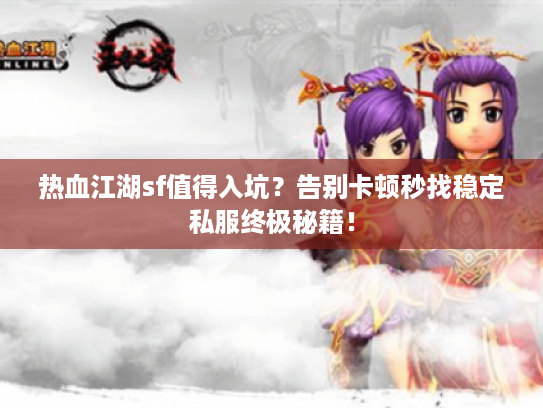 热血江湖sf值得入坑？告别卡顿秒找稳定私服终极秘籍！