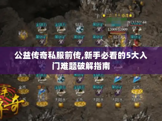 公益传奇私服前传,新手必看的5大入门难题破解指南