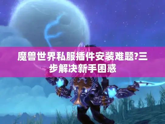魔兽世界私服插件安装难题?三步解决新手困惑 魔兽世界私服插件安装难题?三步解决新手困惑